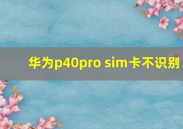 华为p40pro sim卡不识别